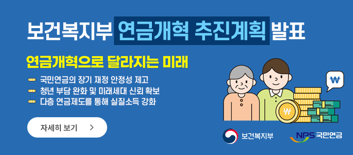 보건복지부 연금개혁 추진계획 발표 연금개혁으로 달라지는 미래 -국민연금의 장기 재정 안정성 제고, -청년 부담 완화 및 미래세대 신뢰 확보, -다층 연금제도를 통해 실질소득 강화  자세히 보기