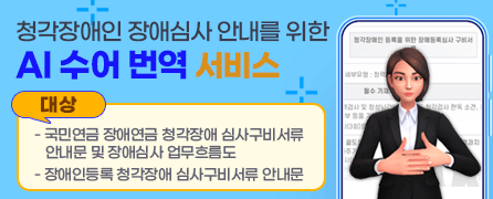 청각장애인 장애심사 안내를 위한 AI 수어 번역 서비스(대상) - 국민연금 장애연금 청각장애 심사구비서류 안내문 및 장애심사 업무흐름도- 장애인등록 청각장애 심사구비서류 안내문 