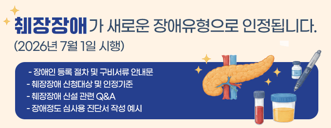 췌장장애가 새로운 장애유형으로 인정됩니다. (2026년 7월 1일 시행)- 장애인 등록 절차 및 구비서류 안내문   - 췌장장애 신청대상 및 인정기준    - 췌장장애 신설 관련 Q&A   - 장애정도 심사용 진단서 작성 예시