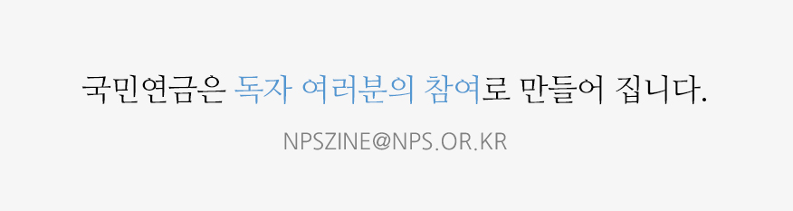 국민연금은 독자 여러분의 참여로 만들어 집니다.NPSZINE@NPS.OR.KR